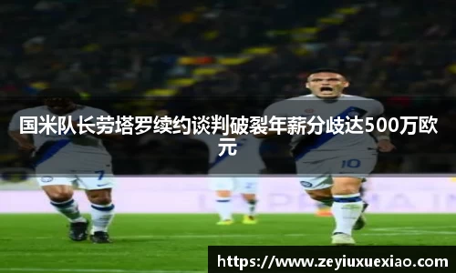 悟空体育国米队长劳塔罗续约谈判破裂年薪分歧达500万欧元
