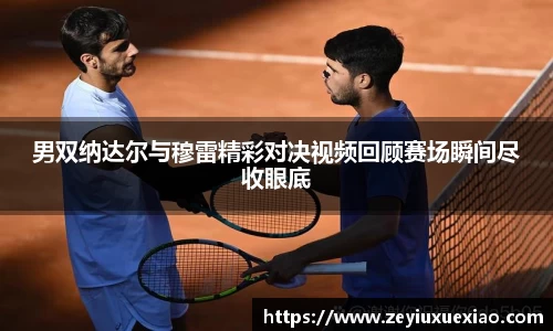 男双纳达尔与穆雷精彩对决视频回顾赛场瞬间尽收眼底