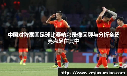 中国对阵泰国足球比赛精彩录像回顾与分析全场亮点尽在其中